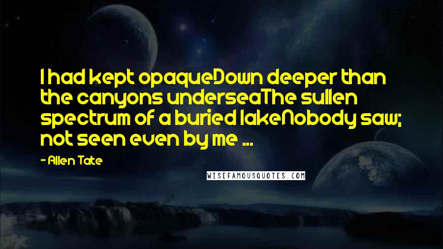 Allen Tate Quotes: I had kept opaqueDown deeper than the canyons underseaThe sullen spectrum of a buried lakeNobody saw; not seen even by me ...