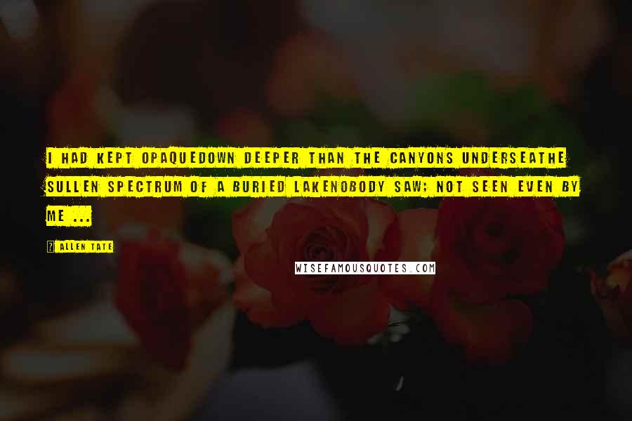Allen Tate Quotes: I had kept opaqueDown deeper than the canyons underseaThe sullen spectrum of a buried lakeNobody saw; not seen even by me ...