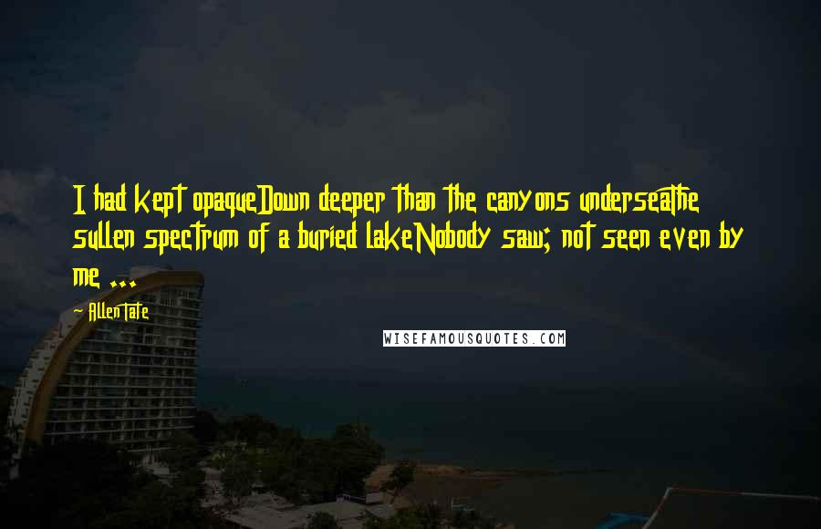 Allen Tate Quotes: I had kept opaqueDown deeper than the canyons underseaThe sullen spectrum of a buried lakeNobody saw; not seen even by me ...