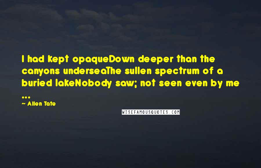 Allen Tate Quotes: I had kept opaqueDown deeper than the canyons underseaThe sullen spectrum of a buried lakeNobody saw; not seen even by me ...