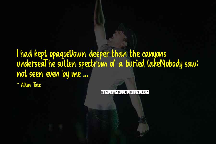 Allen Tate Quotes: I had kept opaqueDown deeper than the canyons underseaThe sullen spectrum of a buried lakeNobody saw; not seen even by me ...