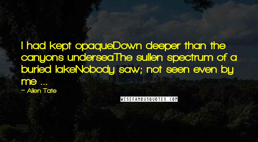 Allen Tate Quotes: I had kept opaqueDown deeper than the canyons underseaThe sullen spectrum of a buried lakeNobody saw; not seen even by me ...