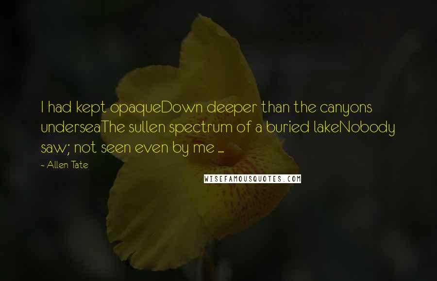 Allen Tate Quotes: I had kept opaqueDown deeper than the canyons underseaThe sullen spectrum of a buried lakeNobody saw; not seen even by me ...