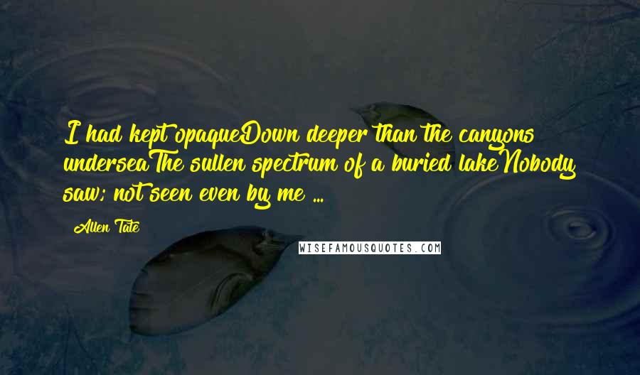 Allen Tate Quotes: I had kept opaqueDown deeper than the canyons underseaThe sullen spectrum of a buried lakeNobody saw; not seen even by me ...