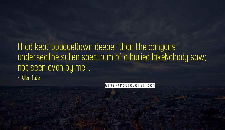 Allen Tate Quotes: I had kept opaqueDown deeper than the canyons underseaThe sullen spectrum of a buried lakeNobody saw; not seen even by me ...