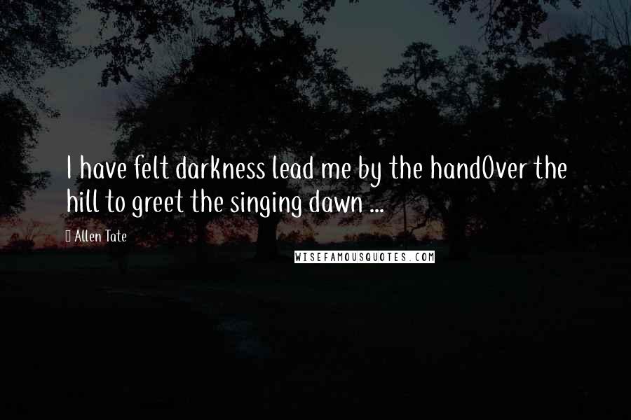 Allen Tate Quotes: I have felt darkness lead me by the handOver the hill to greet the singing dawn ...