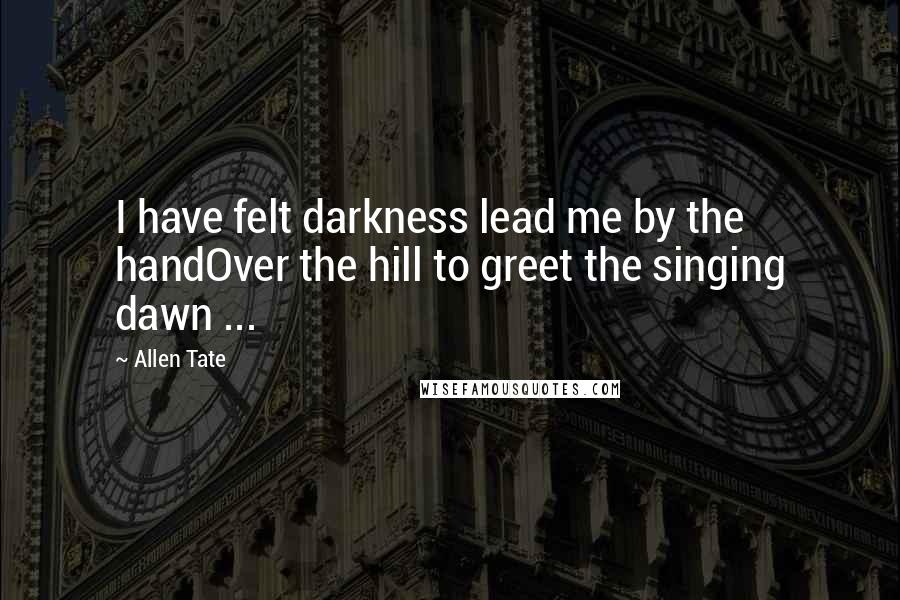 Allen Tate Quotes: I have felt darkness lead me by the handOver the hill to greet the singing dawn ...