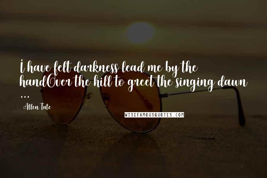 Allen Tate Quotes: I have felt darkness lead me by the handOver the hill to greet the singing dawn ...