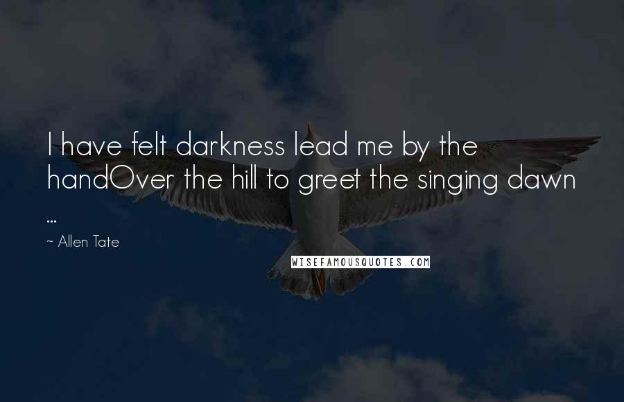 Allen Tate Quotes: I have felt darkness lead me by the handOver the hill to greet the singing dawn ...