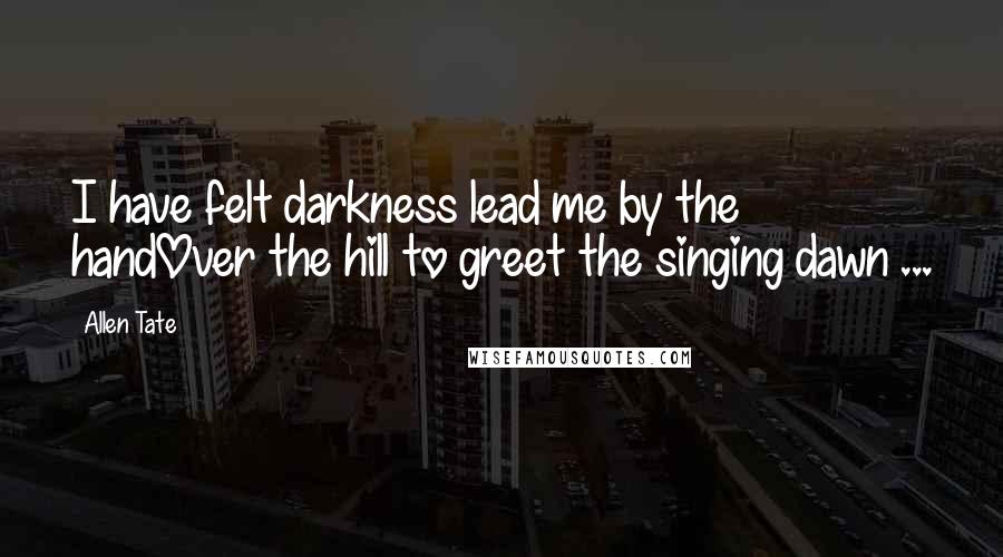 Allen Tate Quotes: I have felt darkness lead me by the handOver the hill to greet the singing dawn ...