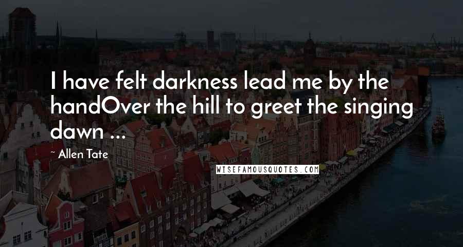 Allen Tate Quotes: I have felt darkness lead me by the handOver the hill to greet the singing dawn ...