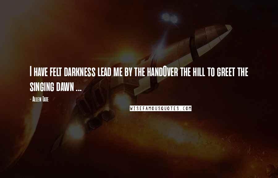 Allen Tate Quotes: I have felt darkness lead me by the handOver the hill to greet the singing dawn ...