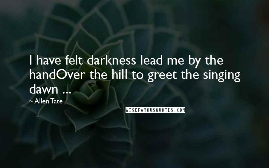 Allen Tate Quotes: I have felt darkness lead me by the handOver the hill to greet the singing dawn ...