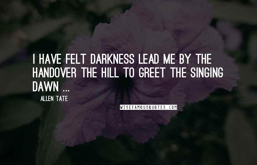 Allen Tate Quotes: I have felt darkness lead me by the handOver the hill to greet the singing dawn ...