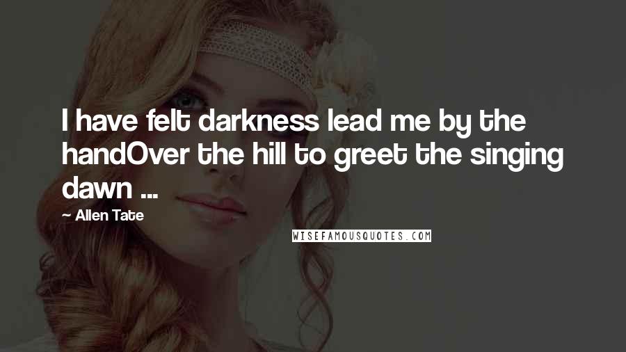 Allen Tate Quotes: I have felt darkness lead me by the handOver the hill to greet the singing dawn ...