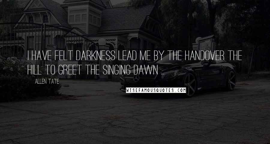 Allen Tate Quotes: I have felt darkness lead me by the handOver the hill to greet the singing dawn ...