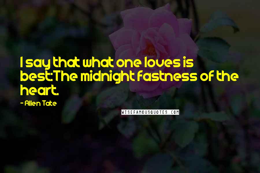 Allen Tate Quotes: I say that what one loves is best:The midnight fastness of the heart.