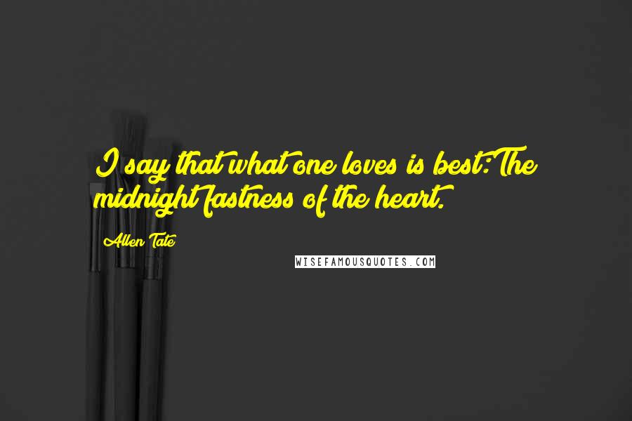 Allen Tate Quotes: I say that what one loves is best:The midnight fastness of the heart.