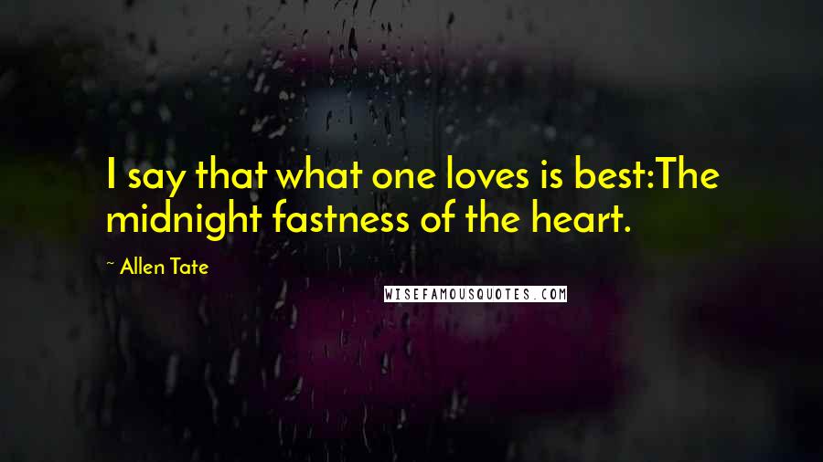 Allen Tate Quotes: I say that what one loves is best:The midnight fastness of the heart.