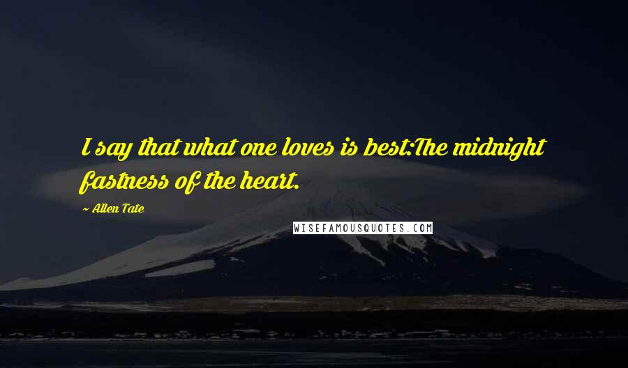 Allen Tate Quotes: I say that what one loves is best:The midnight fastness of the heart.