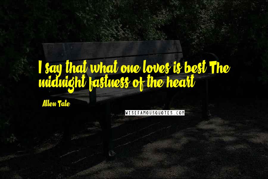 Allen Tate Quotes: I say that what one loves is best:The midnight fastness of the heart.