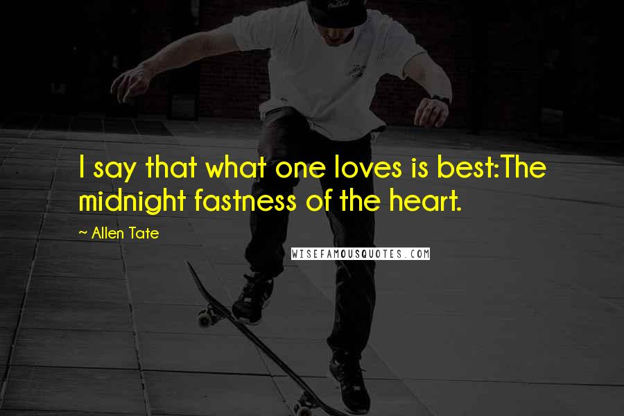 Allen Tate Quotes: I say that what one loves is best:The midnight fastness of the heart.
