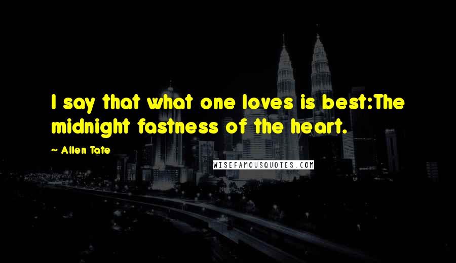 Allen Tate Quotes: I say that what one loves is best:The midnight fastness of the heart.