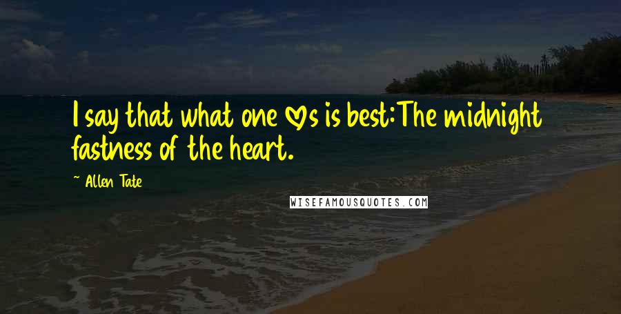 Allen Tate Quotes: I say that what one loves is best:The midnight fastness of the heart.