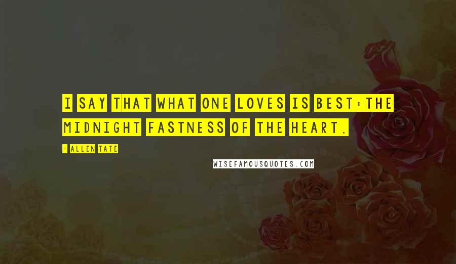 Allen Tate Quotes: I say that what one loves is best:The midnight fastness of the heart.