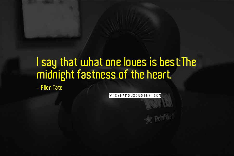 Allen Tate Quotes: I say that what one loves is best:The midnight fastness of the heart.