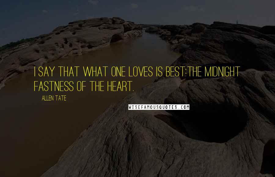 Allen Tate Quotes: I say that what one loves is best:The midnight fastness of the heart.