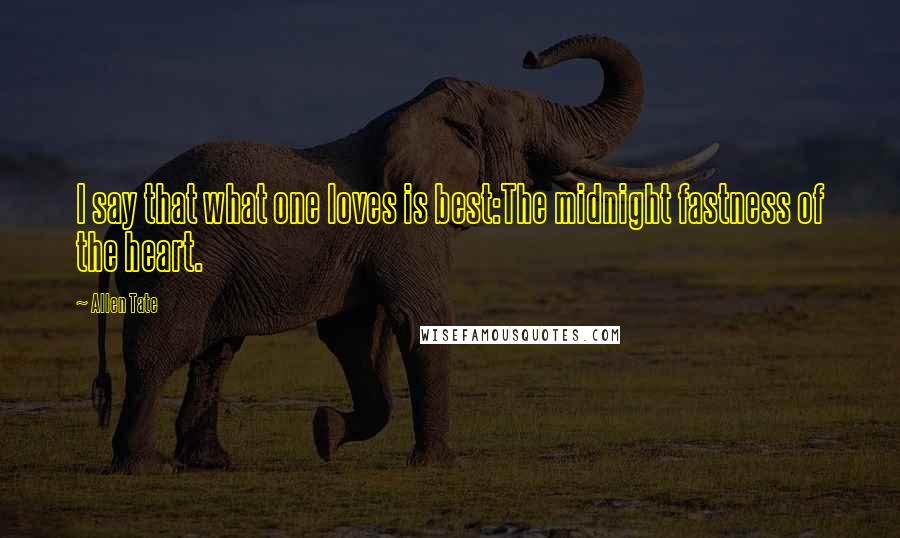 Allen Tate Quotes: I say that what one loves is best:The midnight fastness of the heart.