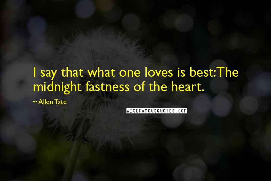 Allen Tate Quotes: I say that what one loves is best:The midnight fastness of the heart.