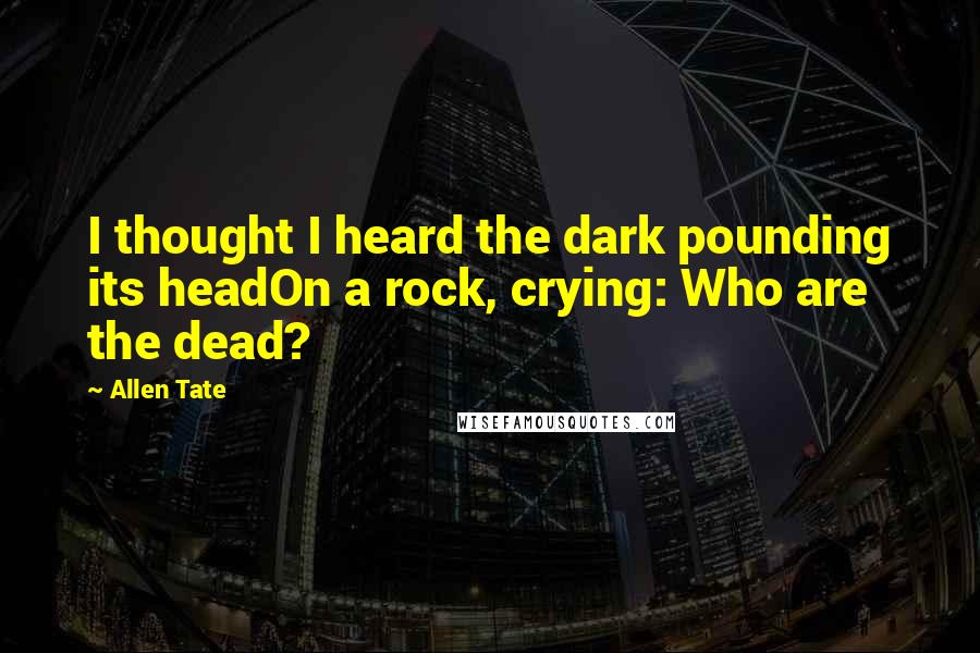 Allen Tate Quotes: I thought I heard the dark pounding its headOn a rock, crying: Who are the dead?