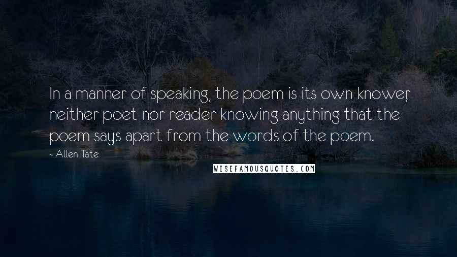 Allen Tate Quotes: In a manner of speaking, the poem is its own knower, neither poet nor reader knowing anything that the poem says apart from the words of the poem.