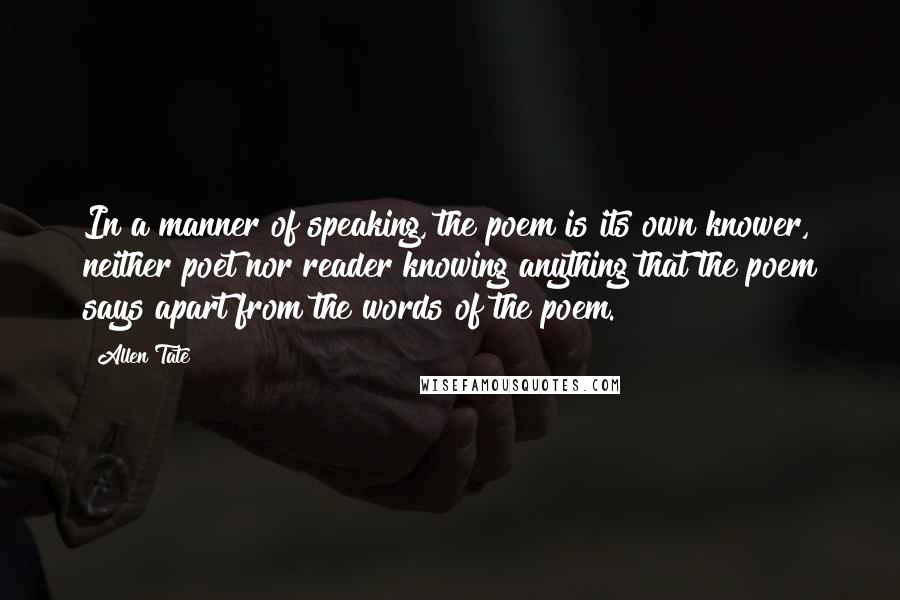 Allen Tate Quotes: In a manner of speaking, the poem is its own knower, neither poet nor reader knowing anything that the poem says apart from the words of the poem.