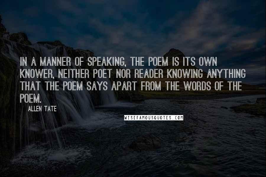 Allen Tate Quotes: In a manner of speaking, the poem is its own knower, neither poet nor reader knowing anything that the poem says apart from the words of the poem.