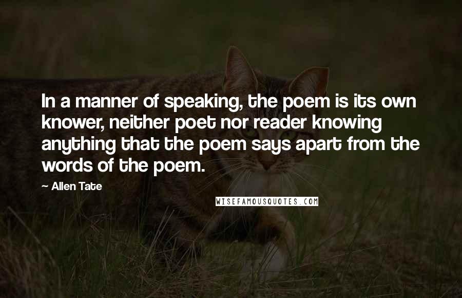 Allen Tate Quotes: In a manner of speaking, the poem is its own knower, neither poet nor reader knowing anything that the poem says apart from the words of the poem.