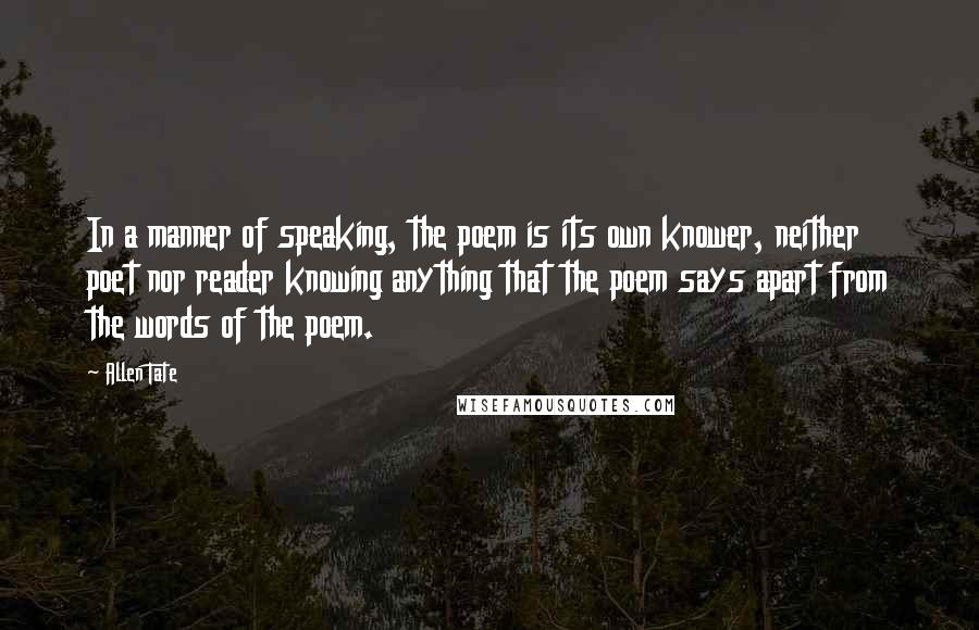 Allen Tate Quotes: In a manner of speaking, the poem is its own knower, neither poet nor reader knowing anything that the poem says apart from the words of the poem.