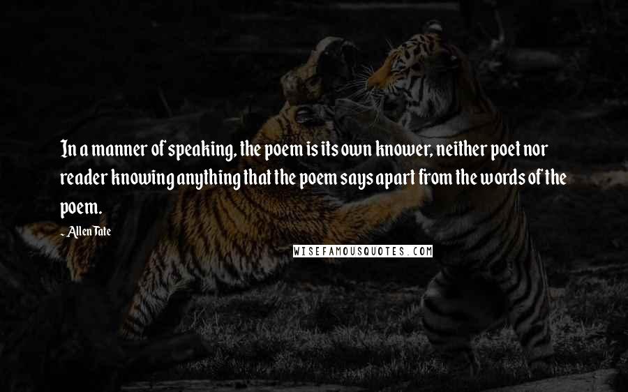 Allen Tate Quotes: In a manner of speaking, the poem is its own knower, neither poet nor reader knowing anything that the poem says apart from the words of the poem.