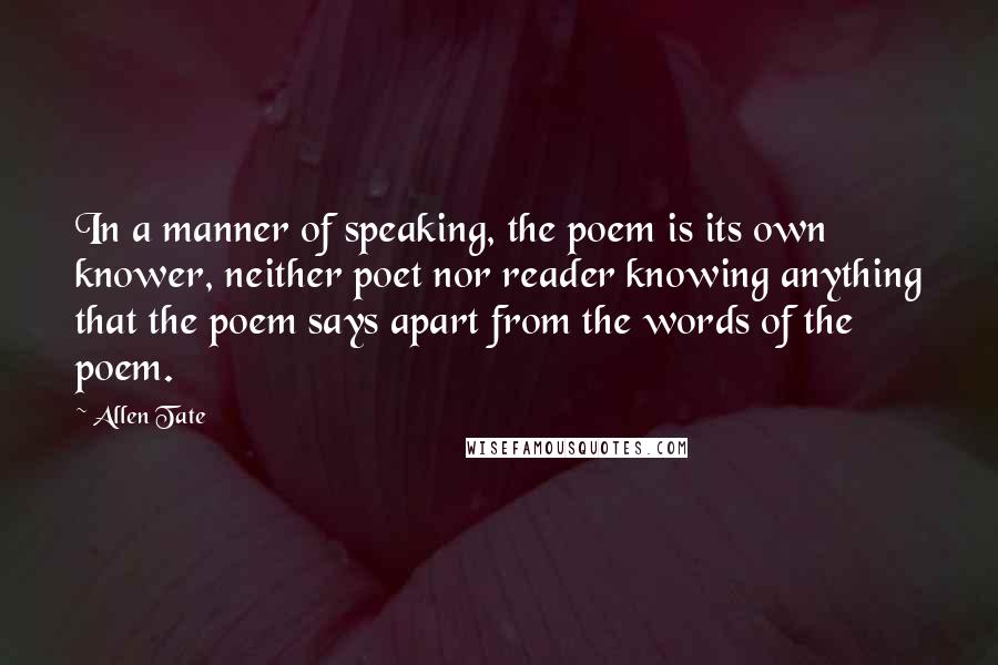 Allen Tate Quotes: In a manner of speaking, the poem is its own knower, neither poet nor reader knowing anything that the poem says apart from the words of the poem.