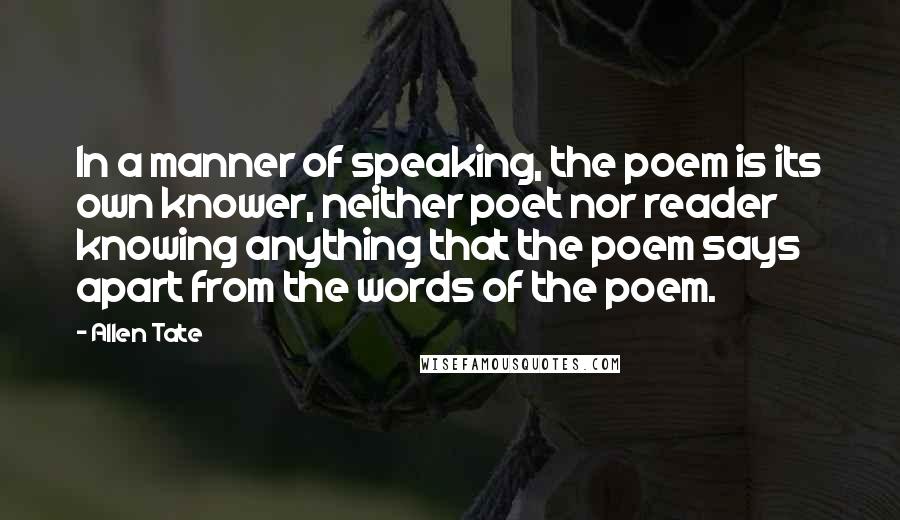 Allen Tate Quotes: In a manner of speaking, the poem is its own knower, neither poet nor reader knowing anything that the poem says apart from the words of the poem.