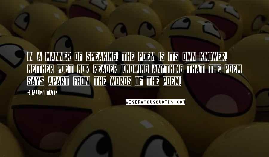 Allen Tate Quotes: In a manner of speaking, the poem is its own knower, neither poet nor reader knowing anything that the poem says apart from the words of the poem.