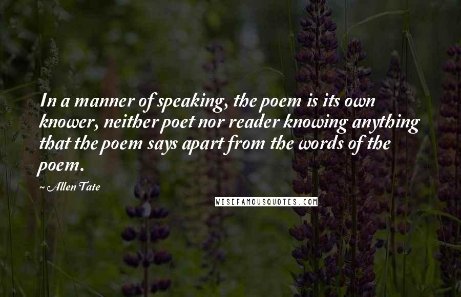 Allen Tate Quotes: In a manner of speaking, the poem is its own knower, neither poet nor reader knowing anything that the poem says apart from the words of the poem.