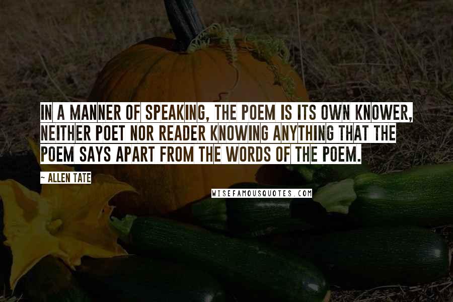 Allen Tate Quotes: In a manner of speaking, the poem is its own knower, neither poet nor reader knowing anything that the poem says apart from the words of the poem.