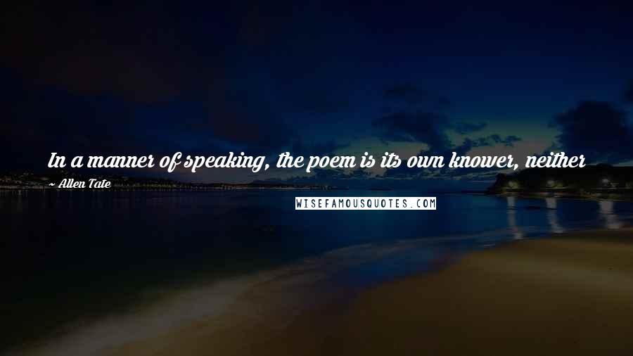 Allen Tate Quotes: In a manner of speaking, the poem is its own knower, neither poet nor reader knowing anything that the poem says apart from the words of the poem.