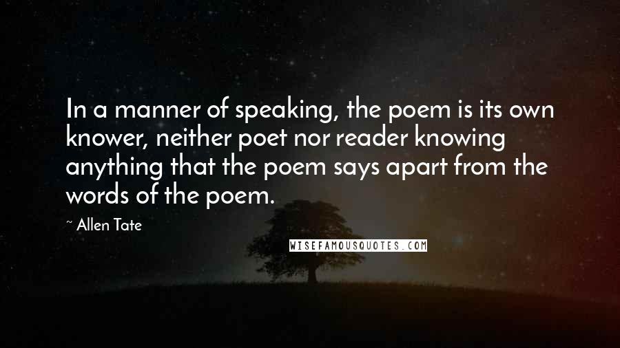 Allen Tate Quotes: In a manner of speaking, the poem is its own knower, neither poet nor reader knowing anything that the poem says apart from the words of the poem.