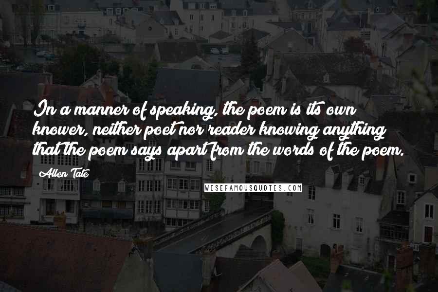 Allen Tate Quotes: In a manner of speaking, the poem is its own knower, neither poet nor reader knowing anything that the poem says apart from the words of the poem.