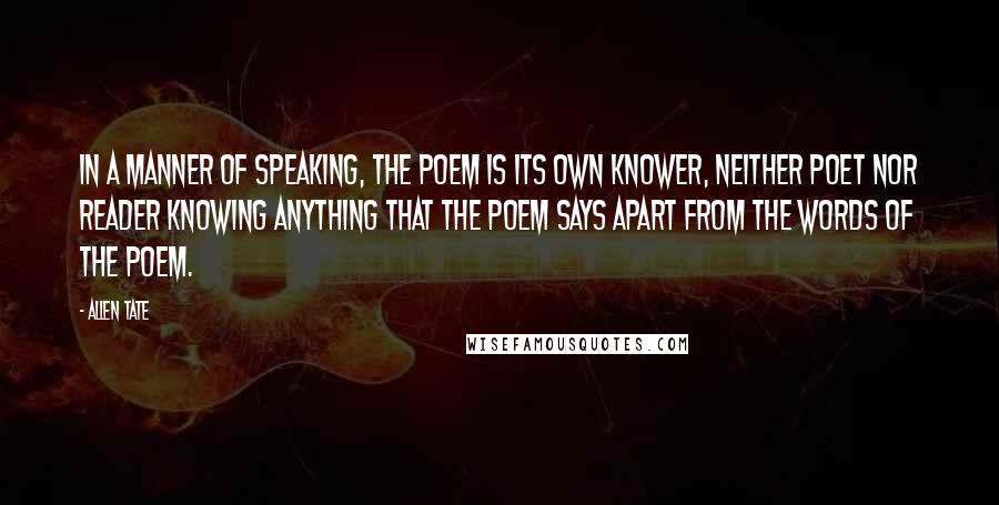 Allen Tate Quotes: In a manner of speaking, the poem is its own knower, neither poet nor reader knowing anything that the poem says apart from the words of the poem.