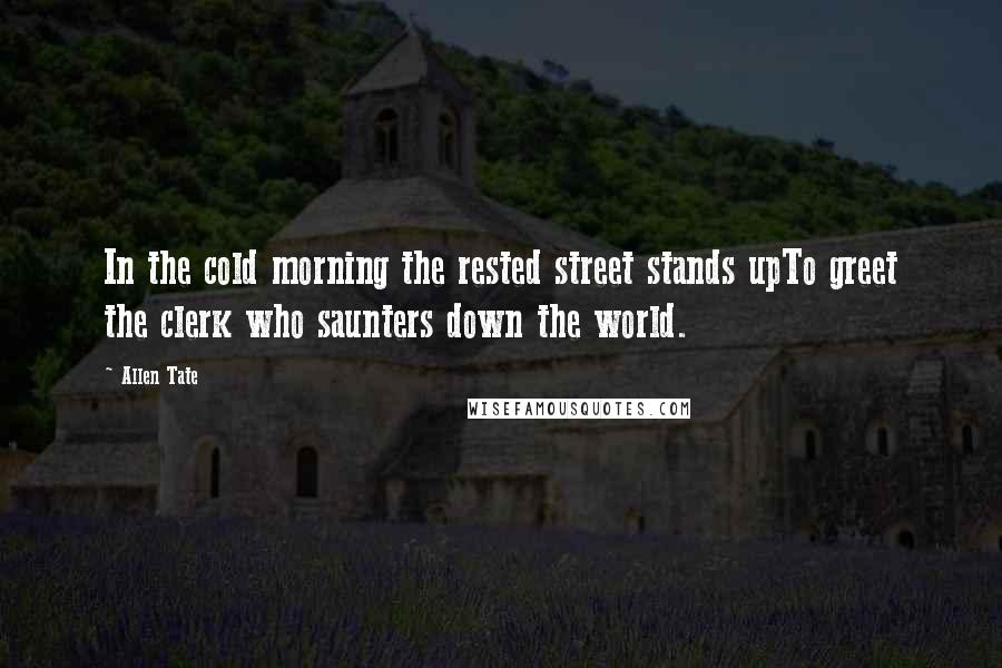 Allen Tate Quotes: In the cold morning the rested street stands upTo greet the clerk who saunters down the world.